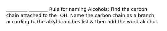 _________ ________ Rule for naming Alcohols: Find the carbon chain attached to the -OH. Name the carbon chain as a branch, according to the alkyl branches list & then add the word alcohol.