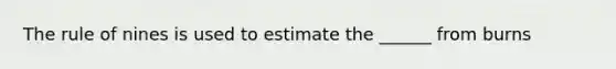 The rule of nines is used to estimate the ______ from burns