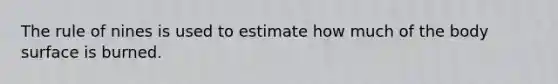 The rule of nines is used to estimate how much of the body surface is burned.