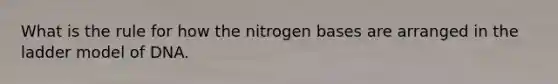 What is the rule for how the nitrogen bases are arranged in the ladder model of DNA.