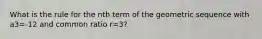 What is the rule for the nth term of the geometric sequence with a3=-12 and common ratio r=3?