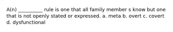 A(n) __________ rule is one that all family member s know but one that is not openly stated or expressed. a. meta b. overt c. covert d. dysfunctional