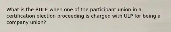 What is the RULE when one of the participant union in a certification election proceeding is charged with ULP for being a company union?