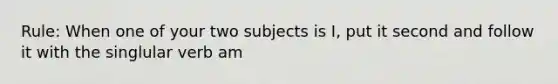 Rule: When one of your two subjects is I, put it second and follow it with the singlular verb am