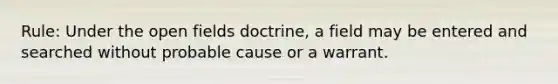 Rule: Under the open fields doctrine, a field may be entered and searched without probable cause or a warrant.