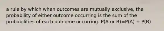 a rule by which when outcomes are mutually exclusive, the probability of either outcome occurring is the sum of the probabilities of each outcome occurring. P(A or B)=P(A) + P(B)