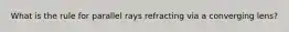 What is the rule for parallel rays refracting via a converging lens?