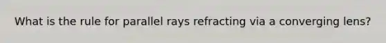 What is the rule for parallel rays refracting via a converging lens?