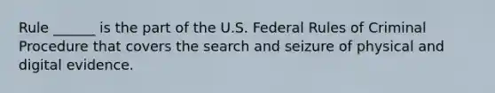 Rule ______ is the part of the U.S. Federal Rules of Criminal Procedure that covers the search and seizure of physical and digital evidence.