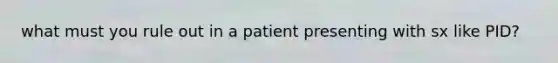 what must you rule out in a patient presenting with sx like PID?