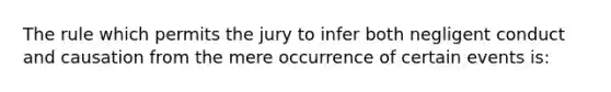 The rule which permits the jury to infer both negligent conduct and causation from the mere occurrence of certain events is: