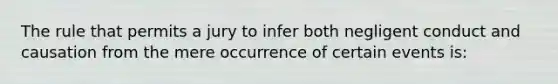 The rule that permits a jury to infer both negligent conduct and causation from the mere occurrence of certain events is: