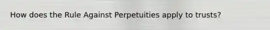 How does the Rule Against Perpetuities apply to trusts?