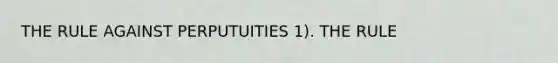 THE RULE AGAINST PERPUTUITIES 1). THE RULE