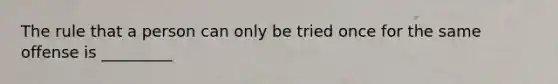 The rule that a person can only be tried once for the same offense is _________