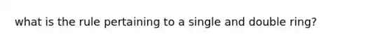 what is the rule pertaining to a single and double ring?