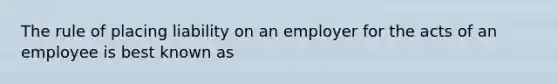 The rule of placing liability on an employer for the acts of an employee is best known as