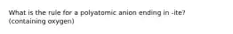 What is the rule for a polyatomic anion ending in -ite? (containing oxygen)