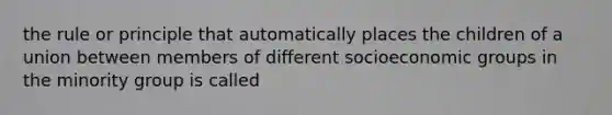 the rule or principle that automatically places the children of a union between members of different socioeconomic groups in the minority group is called