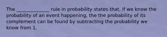 The ______________ rule in probability states that, if we know the probability of an event happening, the the probability of its complement can be found by subtracting the probability we know from 1.