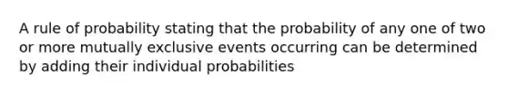 A rule of probability stating that the probability of any one of two or more mutually exclusive events occurring can be determined by adding their individual probabilities