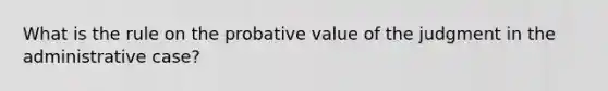 What is the rule on the probative value of the judgment in the administrative case?