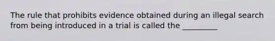 The rule that prohibits evidence obtained during an illegal search from being introduced in a trial is called the _________