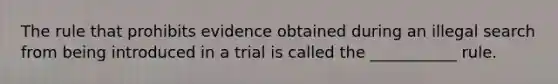 The rule that prohibits evidence obtained during an illegal search from being introduced in a trial is called the ___________ rule.