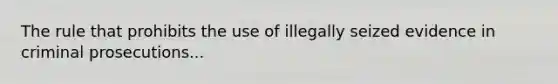 The rule that prohibits the use of illegally seized evidence in criminal prosecutions...