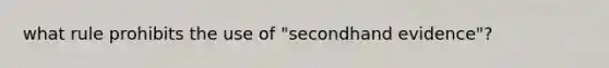 what rule prohibits the use of "secondhand evidence"?