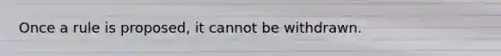 Once a rule is proposed, it cannot be withdrawn.