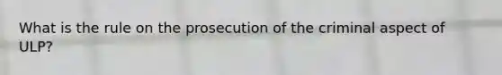 What is the rule on the prosecution of the criminal aspect of ULP?