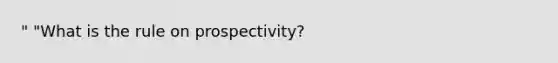 " "What is the rule on prospectivity?