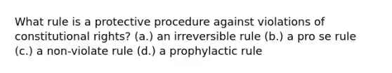 What rule is a protective procedure against violations of constitutional rights? (a.) an irreversible rule (b.) a pro se rule (c.) a non-violate rule (d.) a prophylactic rule