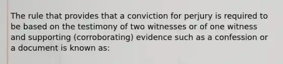 The rule that provides that a conviction for perjury is required to be based on the testimony of two witnesses or of one witness and supporting (corroborating) evidence such as a confession or a document is known as: