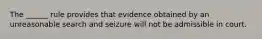 The ______ rule provides that evidence obtained by an unreasonable search and seizure will not be admissible in court.