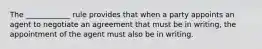 The ____________ rule provides that when a party appoints an agent to negotiate an agreement that must be in writing, the appointment of the agent must also be in writing.