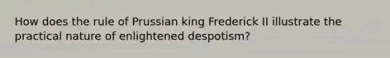 How does the rule of Prussian king Frederick II illustrate the practical nature of enlightened despotism?