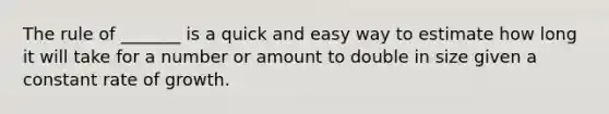 The rule of _______ is a quick and easy way to estimate how long it will take for a number or amount to double in size given a constant rate of growth.