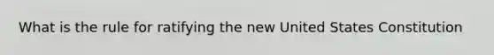 What is the rule for ratifying the new United States Constitution