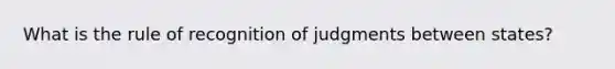 What is the rule of recognition of judgments between states?