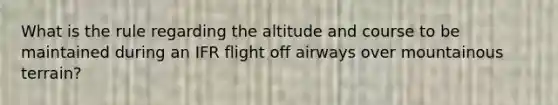 What is the rule regarding the altitude and course to be maintained during an IFR flight off airways over mountainous terrain?