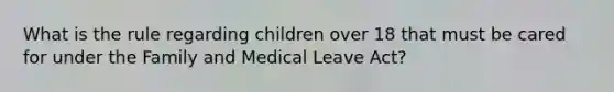 What is the rule regarding children over 18 that must be cared for under the Family and Medical Leave Act?