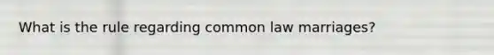 What is the rule regarding common law marriages?