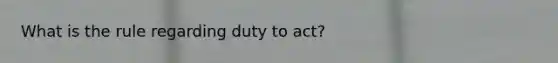 What is the rule regarding duty to act?