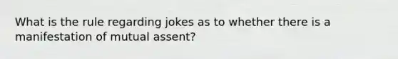 What is the rule regarding jokes as to whether there is a manifestation of mutual assent?