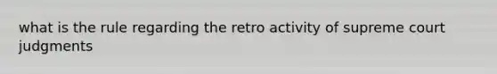 what is the rule regarding the retro activity of supreme court judgments