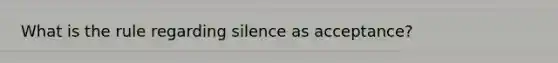 What is the rule regarding silence as acceptance?