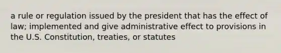 a rule or regulation issued by the president that has the effect of law; implemented and give administrative effect to provisions in the U.S. Constitution, treaties, or statutes