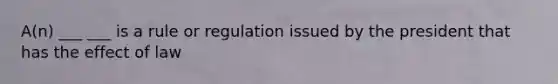 A(n) ___ ___ is a rule or regulation issued by the president that has the effect of law